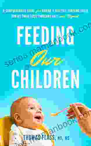 Feeding Our Children: A Comprehensive Guide For Having A Healthy Thriving Child During Their First Thousand Days And Beyond