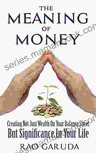 The Meaning Of Money: Creating Not Just Wealth On Your Balance Sheet But Significance In Your Life