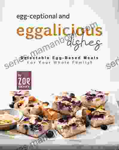 Egg Ceptional And Eggalicious Dishes: Delectable Egg Based Meals For Your Whole Family