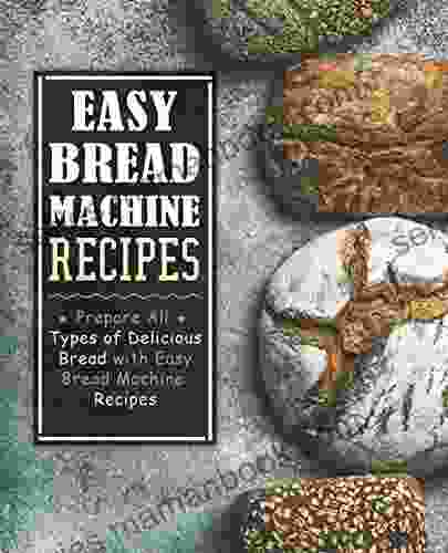 Easy Bread Machine Recipes: Prepare All Types of Delicious Bread with Easy Bread Machine Recipes