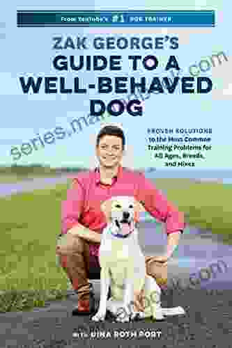 Zak George s Guide to a Well Behaved Dog: Proven Solutions to the Most Common Training Problems for All Ages Breeds and Mixes