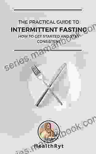 The Practical Guide To Intermittent Fasting: How To Get Started And Stay Consistent