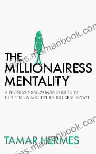 The Millionairess Mentality: A Professional Woman S Guide To Building Wealth Through Real Estate